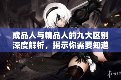 成品人与精品人的九大区别深度解析，揭示你需要知道的关键要素