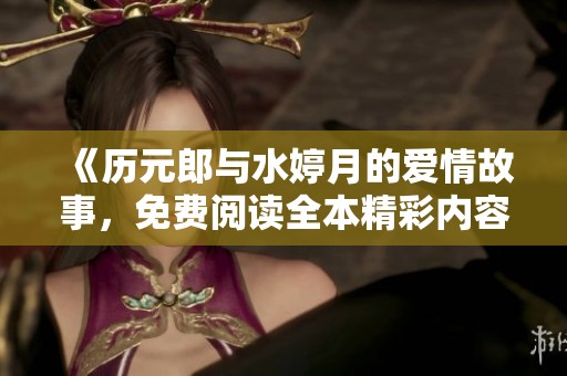 《历元郎与水婷月的爱情故事，免费阅读全本精彩内容》