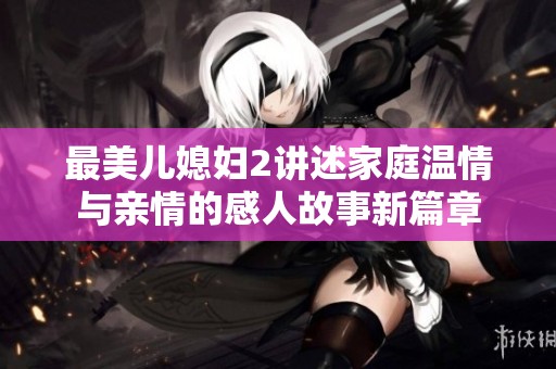 最美儿媳妇2讲述家庭温情与亲情的感人故事新篇章