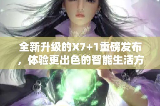 全新升级的X7+1重磅发布，体验更出色的智能生活方式