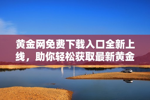 黄金网免费下载入口全新上线，助你轻松获取最新黄金资讯与服务