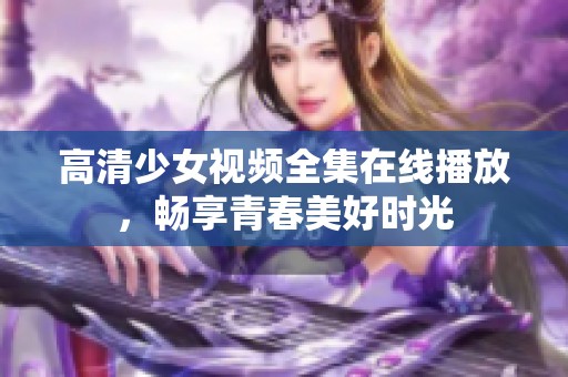 高清少女视频全集在线播放，畅享青春美好时光